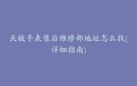 天梭手表售后维修部地址怎么找(详细指南)