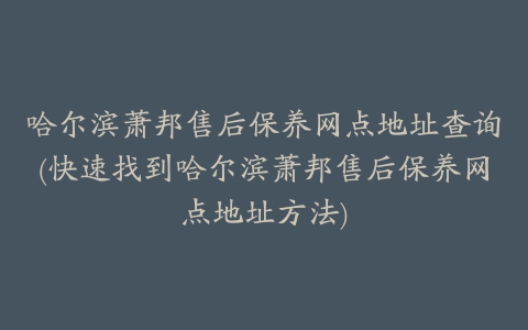 哈尔滨萧邦售后保养网点地址查询(快速找到哈尔滨萧邦售后保养网点地址方法)