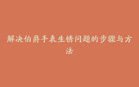 解决伯爵手表生锈问题的步骤与方法