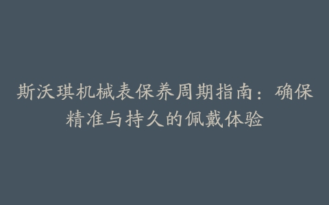 斯沃琪机械表保养周期指南：确保精准与持久的佩戴体验