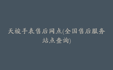 天梭手表售后网点(全国售后服务站点查询)