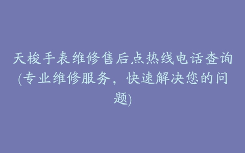 天梭手表维修售后点热线电话查询(专业维修服务，快速解决您的问题)