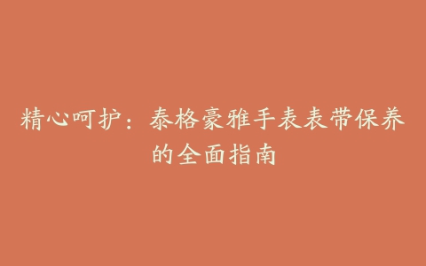 精心呵护：泰格豪雅手表表带保养的全面指南