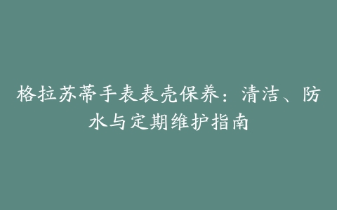 格拉苏蒂手表表壳保养：清洁、防水与定期维护指南