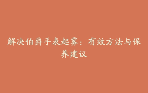 解决伯爵手表起雾：有效方法与保养建议