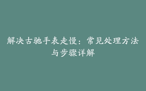 解决古驰手表走慢：常见处理方法与步骤详解