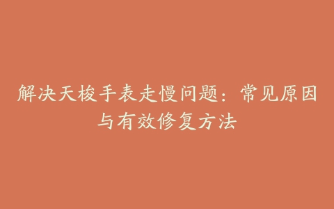 解决天梭手表走慢问题：常见原因与有效修复方法