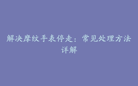 解决摩纹手表停走：常见处理方法详解