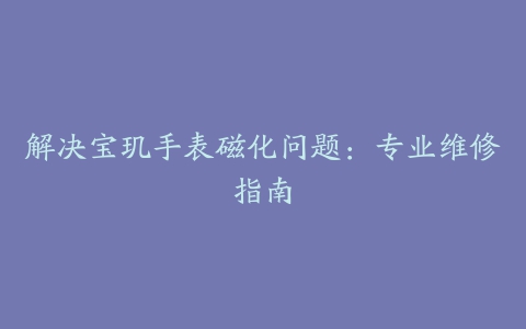 解决宝玑手表磁化问题：专业维修指南