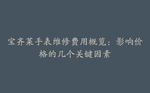 宝齐莱手表维修费用概览：影响价格的几个关键因素