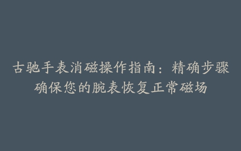 古驰手表消磁操作指南：精确步骤确保您的腕表恢复正常磁场