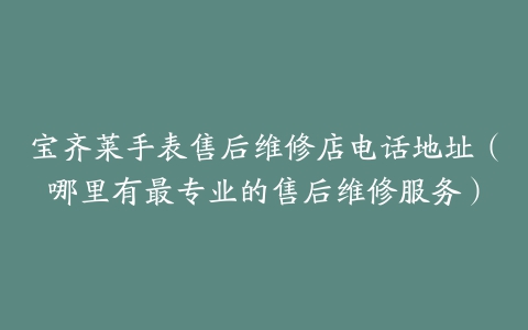 宝齐莱手表售后维修店电话地址（哪里有最专业的售后维修服务）