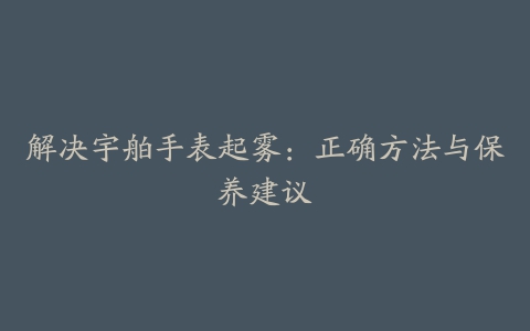 解决宇舶手表起雾：正确方法与保养建议