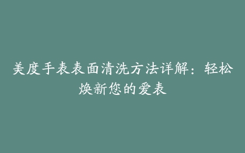 美度手表表面清洗方法详解：轻松焕新您的爱表