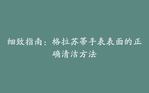 细致指南：格拉苏蒂手表表面的正确清洁方法