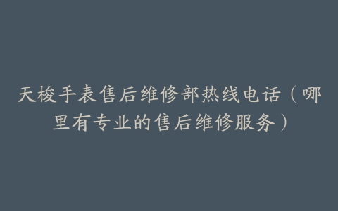 天梭手表售后维修部热线电话（哪里有专业的售后维修服务）