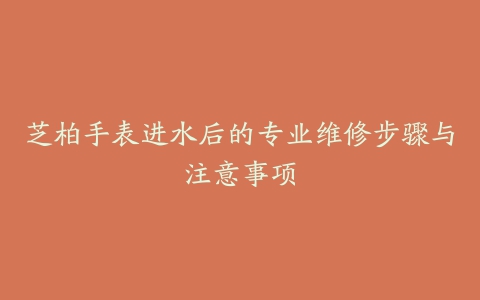 芝柏手表进水后的专业维修步骤与注意事项