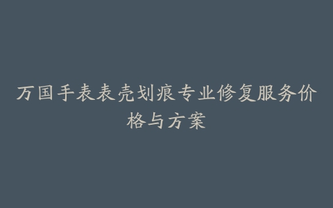 万国手表表壳划痕专业修复服务价格与方案