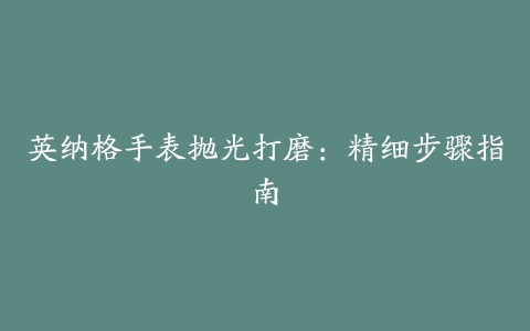 英纳格手表抛光打磨：精细步骤指南