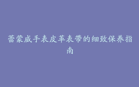 蕾蒙威手表皮革表带的细致保养指南