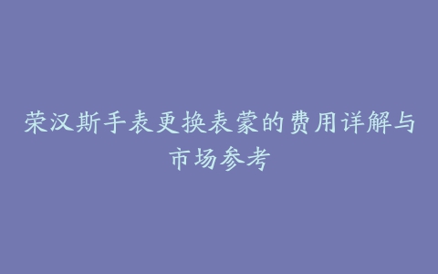 荣汉斯手表更换表蒙的费用详解与市场参考