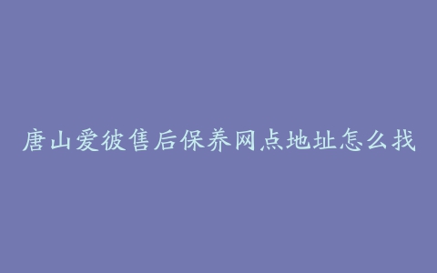 唐山爱彼售后保养网点地址怎么找