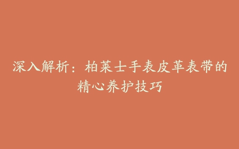 深入解析：柏莱士手表皮革表带的精心养护技巧