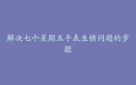 解决七个星期五手表生锈问题的步骤