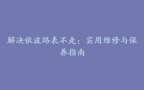 解决依波路表不走：实用维修与保养指南