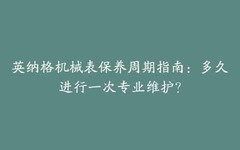 英纳格机械表保养周期指南：多久进行一次专业维护？