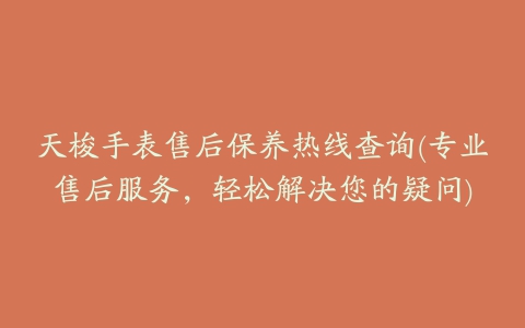 天梭手表售后保养热线查询(专业售后服务，轻松解决您的疑问)