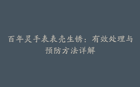 百年灵手表表壳生锈：有效处理与预防方法详解