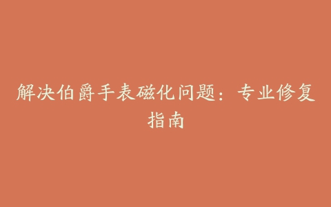 解决伯爵手表磁化问题：专业修复指南