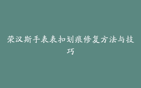 荣汉斯手表表扣划痕修复方法与技巧