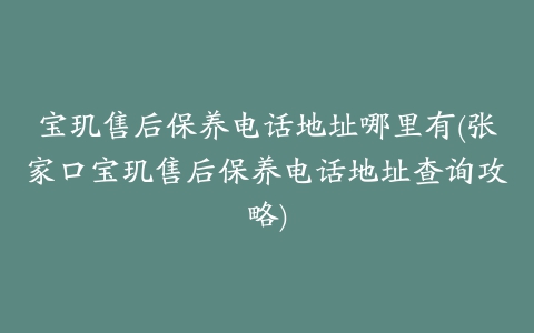 宝玑售后保养电话地址哪里有(张家口宝玑售后保养电话地址查询攻略)