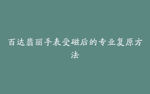 百达翡丽手表受磁后的专业复原方法