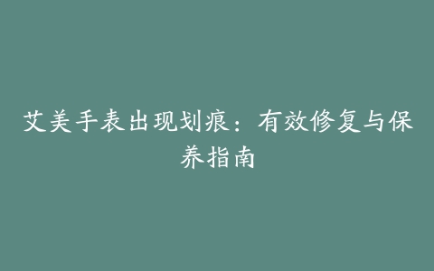 艾美手表出现划痕：有效修复与保养指南