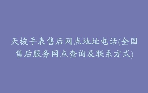 天梭手表售后网点地址电话(全国售后服务网点查询及联系方式)