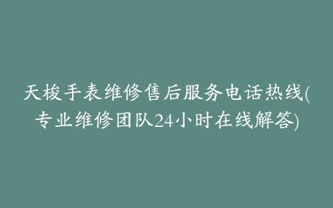 天梭手表维修售后服务电话热线(专业维修团队24小时在线解答)