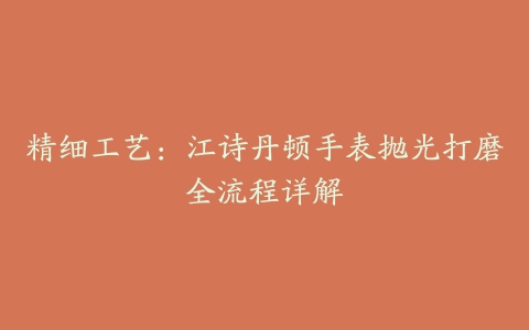 精细工艺：江诗丹顿手表抛光打磨全流程详解