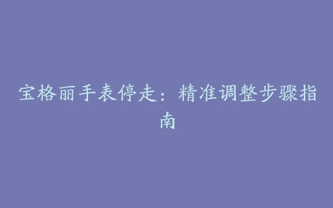 宝格丽手表停走：精准调整步骤指南