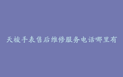 天梭手表售后维修服务电话哪里有