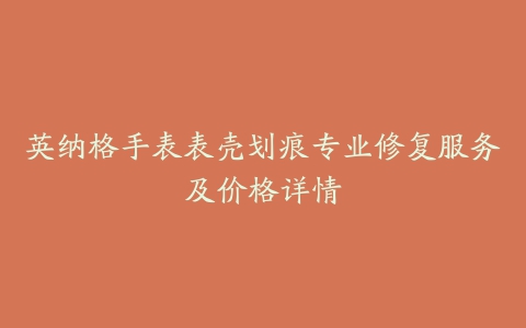 英纳格手表表壳划痕专业修复服务及价格详情