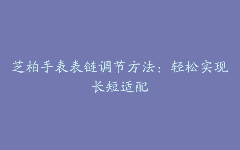 芝柏手表表链调节方法：轻松实现长短适配