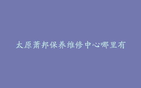 太原萧邦保养维修中心哪里有