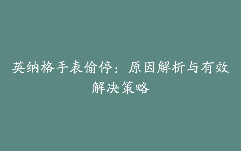 英纳格手表偷停：原因解析与有效解决策略