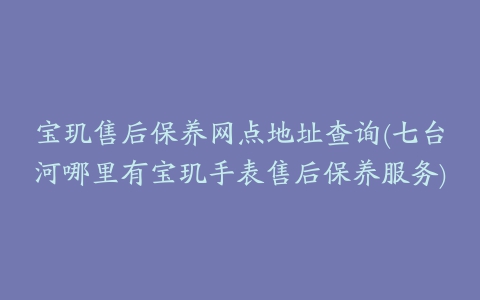 宝玑售后保养网点地址查询(七台河哪里有宝玑手表售后保养服务)