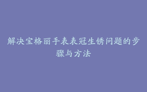 解决宝格丽手表表冠生锈问题的步骤与方法