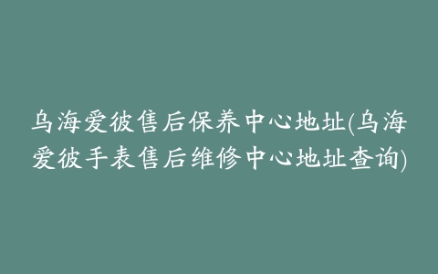 乌海爱彼售后保养中心地址(乌海爱彼手表售后维修中心地址查询)