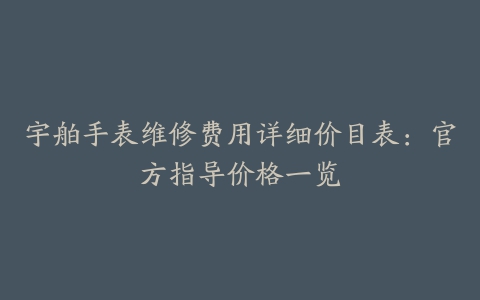 宇舶手表维修费用详细价目表：官方指导价格一览